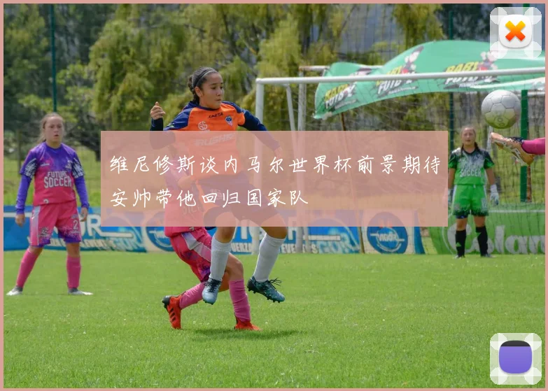 维尼修斯谈内马尔世界杯前景期待安帅带他回归国家队