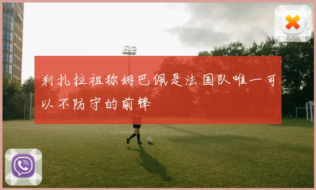 利扎拉祖称姆巴佩是法国队唯一可以不防守的前锋