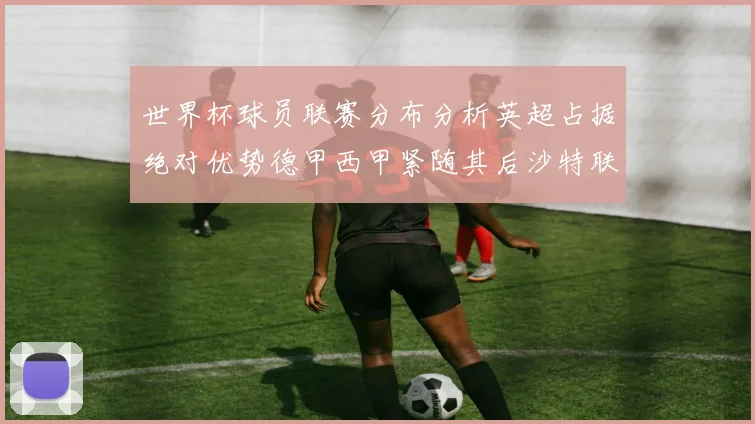 世界杯球员联赛分布分析英超占据绝对优势德甲西甲紧随其后沙特联排名第六