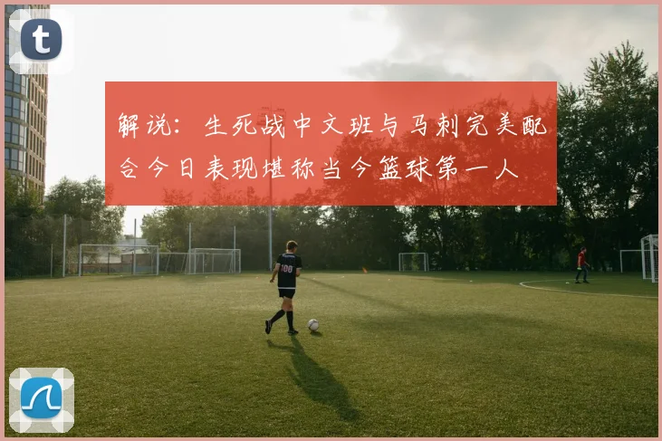 解说：生死战中文班与马刺完美配合今日表现堪称当今篮球第一人