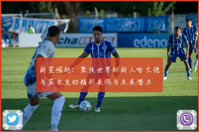 新星崛起：聚焦世界杯新人哈兰德与苏尔克的精彩表现与未来潜力