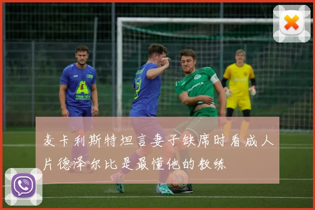 麦卡利斯特坦言妻子缺席时看成人片德泽尔比是最懂他的教练