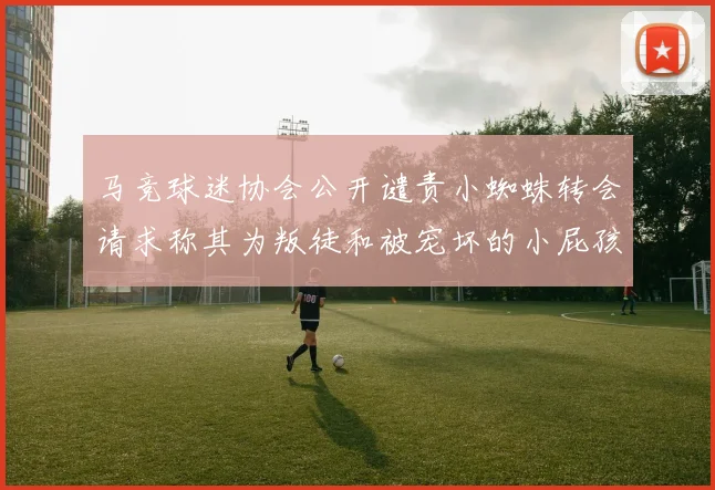 马竞球迷协会公开谴责小蜘蛛转会请求称其为叛徒和被宠坏的小屁孩
