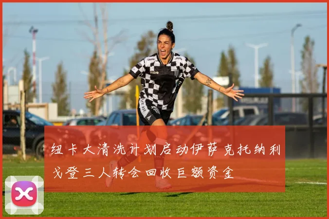 纽卡大清洗计划启动伊萨克托纳利戈登三人转会回收巨额资金