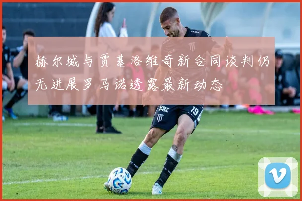 赫尔城与贾基洛维奇新合同谈判仍无进展罗马诺透露最新动态