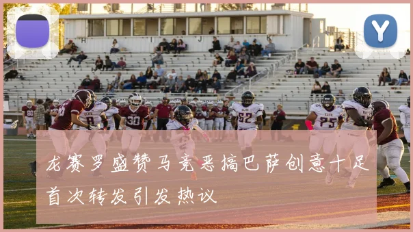 龙赛罗盛赞马竞恶搞巴萨创意十足首次转发引发热议