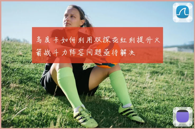 乌度卡如何利用双探花红利提升火箭战斗力阵容问题亟待解决