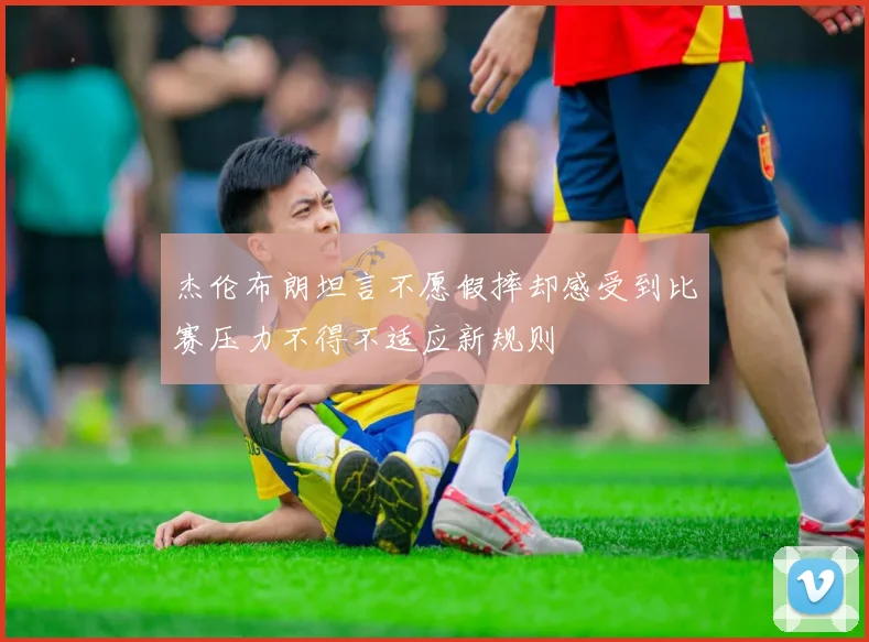 杰伦布朗坦言不愿假摔却感受到比赛压力不得不适应新规则