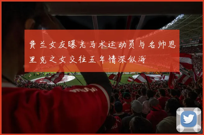 费兰女友曝光马术运动员与名帅恩里克之女交往五年情深似海