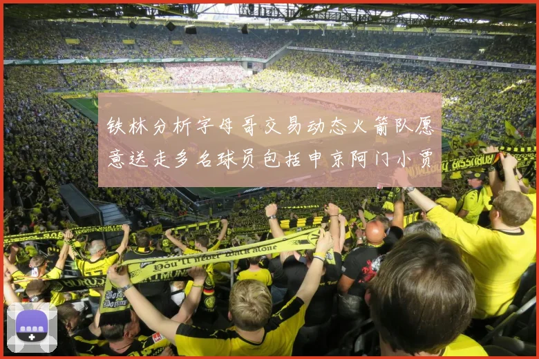 铁林分析字母哥交易动态火箭队愿意送走多名球员包括申京阿门小贾