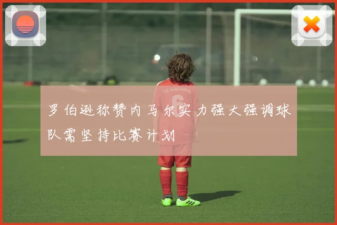 罗伯逊称赞内马尔实力强大强调球队需坚持比赛计划