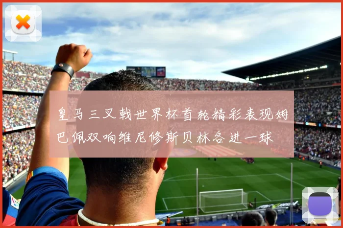 皇马三叉戟世界杯首轮精彩表现姆巴佩双响维尼修斯贝林各进一球