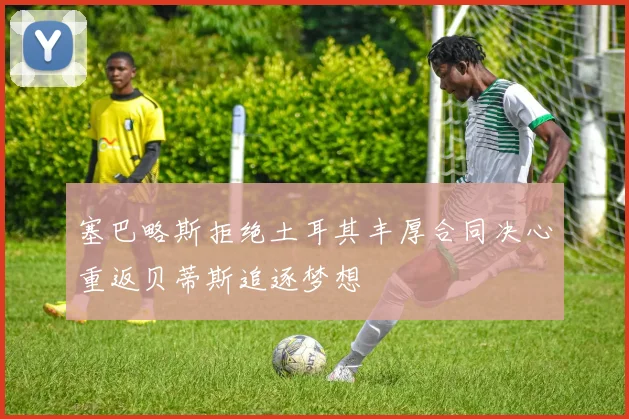 塞巴略斯拒绝土耳其丰厚合同决心重返贝蒂斯追逐梦想