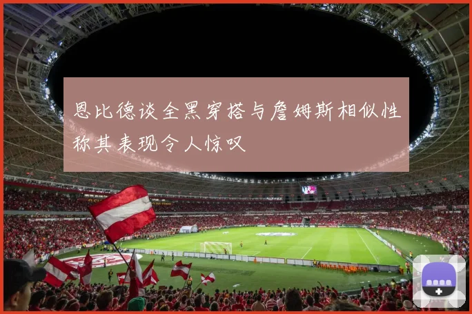 恩比德谈全黑穿搭与詹姆斯相似性称其表现令人惊叹