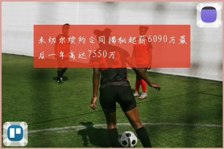 米切尔续约合同揭秘起薪6090万最后一年高达7550万