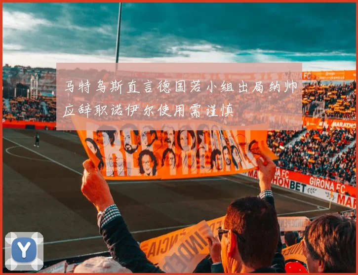 马特乌斯直言德国若小组出局纳帅应辞职诺伊尔使用需谨慎