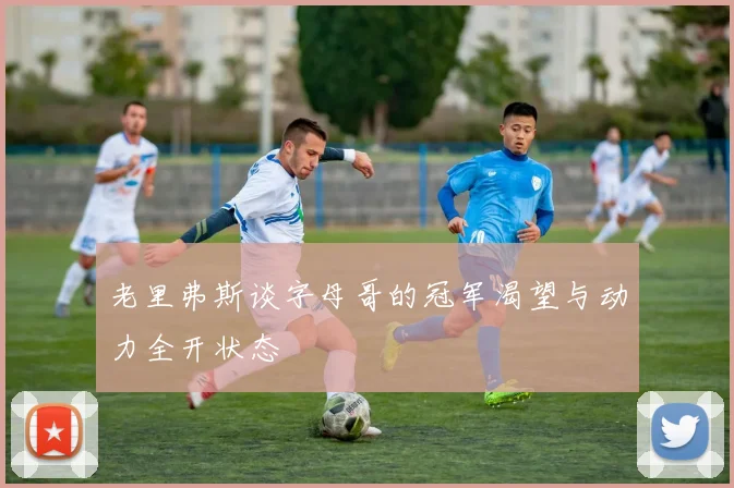 老里弗斯谈字母哥的冠军渴望与动力全开状态