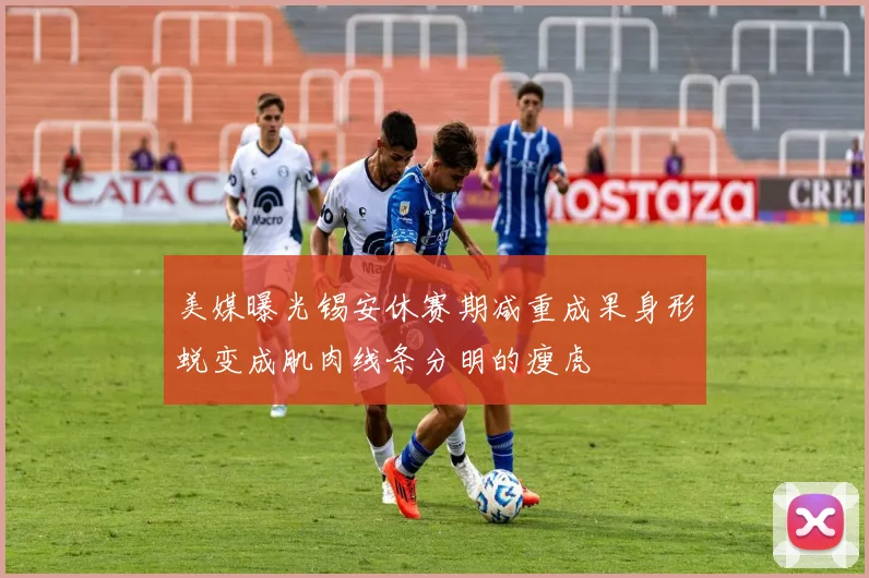 美媒曝光锡安休赛期减重成果身形蜕变成肌肉线条分明的瘦虎