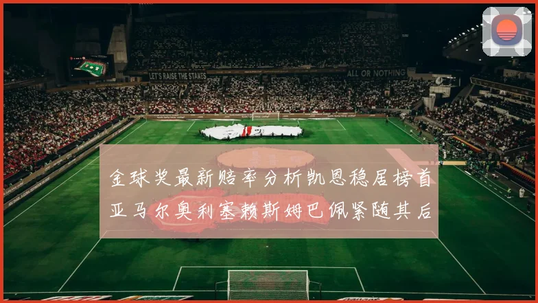 金球奖最新赔率分析凯恩稳居榜首亚马尔奥利塞赖斯姆巴佩紧随其后