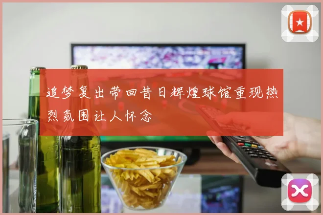 追梦复出带回昔日辉煌球馆重现热烈氛围让人怀念