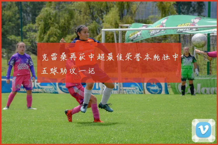 克雷桑再获中超最佳荣誉本轮独中五球助攻一记