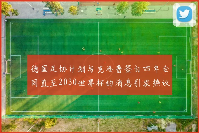 德国足协计划与克洛普签订四年合同直至2030世界杯的消息引发热议