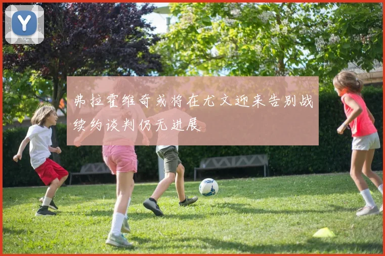 弗拉霍维奇或将在尤文迎来告别战续约谈判仍无进展